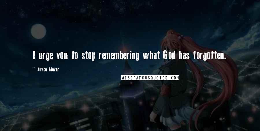 Joyce Meyer Quotes: I urge you to stop remembering what God has forgotten.