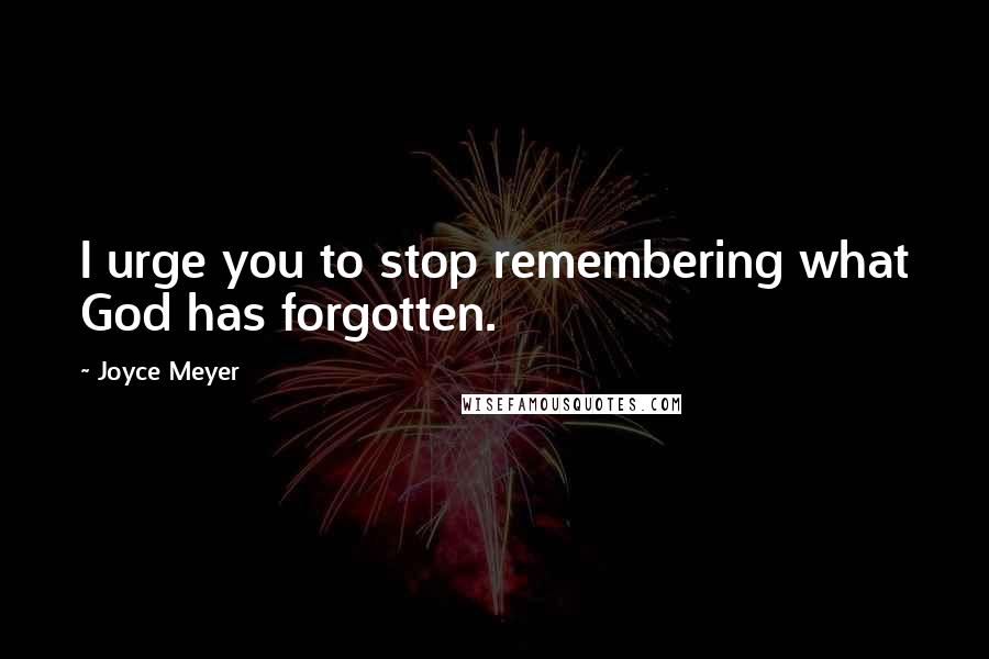 Joyce Meyer Quotes: I urge you to stop remembering what God has forgotten.