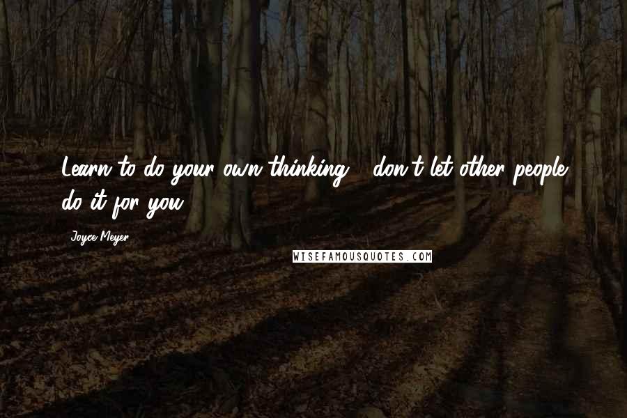 Joyce Meyer Quotes: Learn to do your own thinking - don't let other people do it for you!