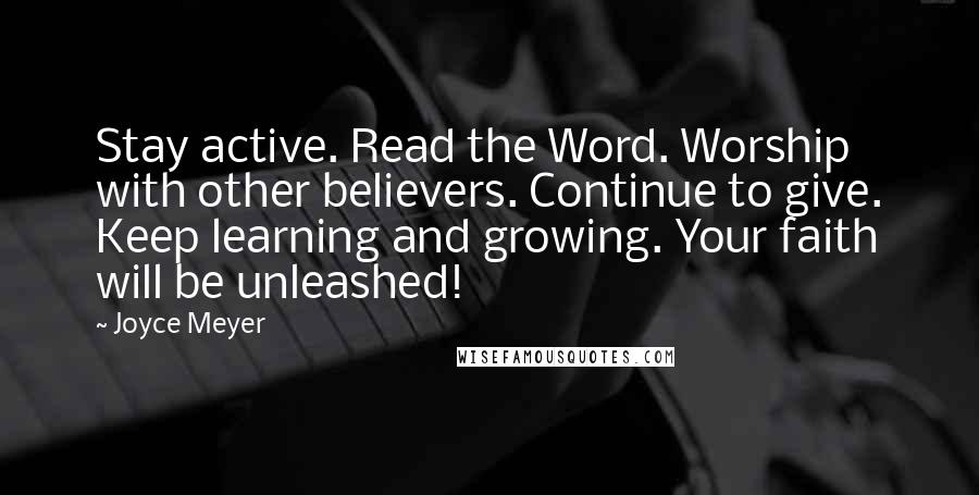 Joyce Meyer Quotes: Stay active. Read the Word. Worship with other believers. Continue to give. Keep learning and growing. Your faith will be unleashed!