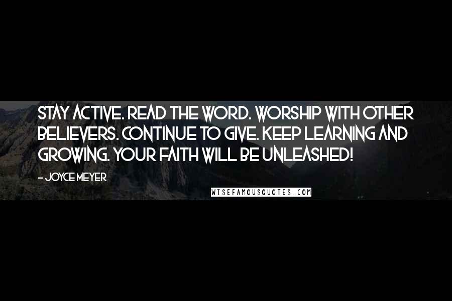 Joyce Meyer Quotes: Stay active. Read the Word. Worship with other believers. Continue to give. Keep learning and growing. Your faith will be unleashed!