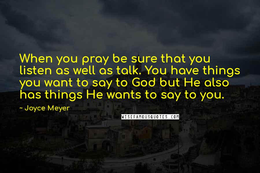 Joyce Meyer Quotes: When you pray be sure that you listen as well as talk. You have things you want to say to God but He also has things He wants to say to you.