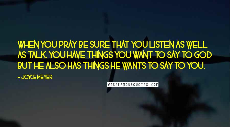 Joyce Meyer Quotes: When you pray be sure that you listen as well as talk. You have things you want to say to God but He also has things He wants to say to you.