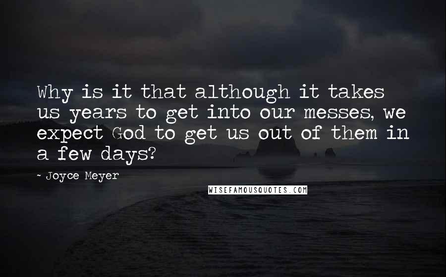 Joyce Meyer Quotes: Why is it that although it takes us years to get into our messes, we expect God to get us out of them in a few days?