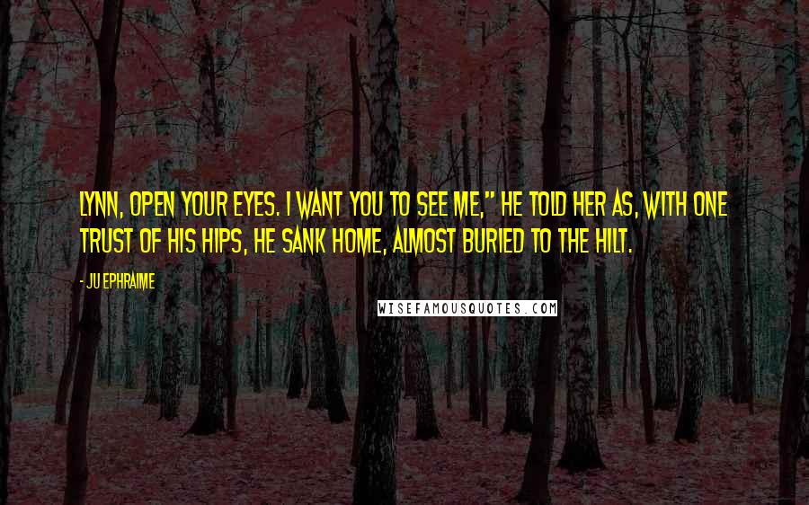 Ju Ephraime Quotes: Lynn, open your eyes. I want you to see me," he told her as, with one trust of his hips, he sank home, almost buried to the hilt.