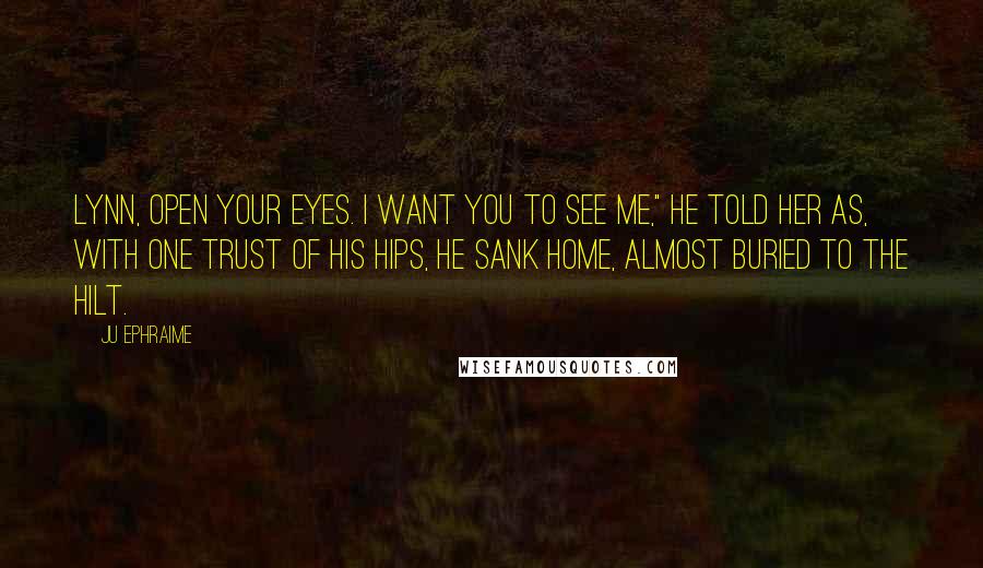 Ju Ephraime Quotes: Lynn, open your eyes. I want you to see me," he told her as, with one trust of his hips, he sank home, almost buried to the hilt.