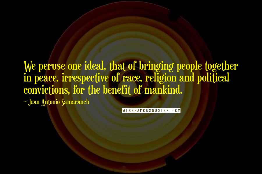 Juan Antonio Samaranch Quotes: We peruse one ideal, that of bringing people together in peace, irrespective of race, religion and political convictions, for the benefit of mankind.