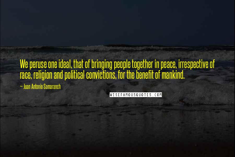 Juan Antonio Samaranch Quotes: We peruse one ideal, that of bringing people together in peace, irrespective of race, religion and political convictions, for the benefit of mankind.