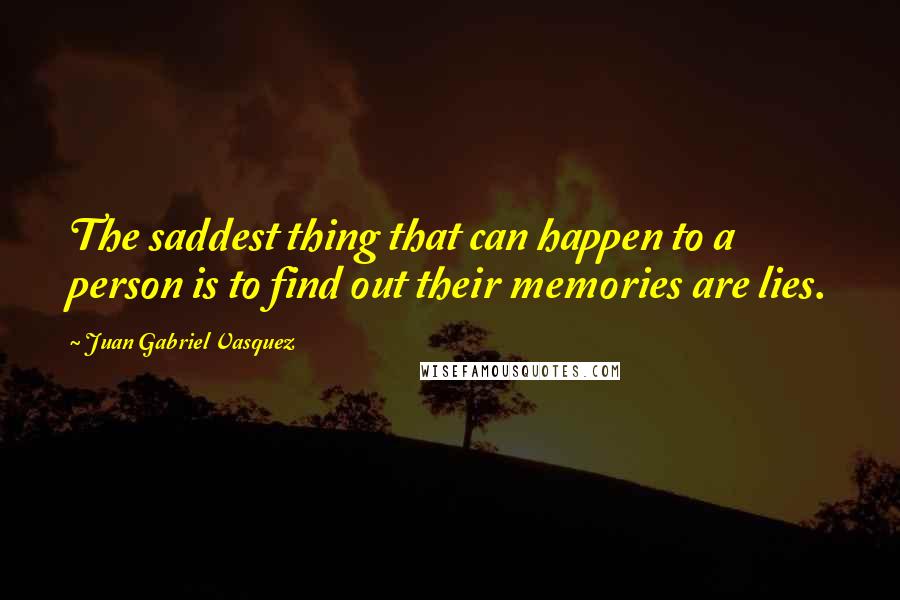 Juan Gabriel Vasquez Quotes: The saddest thing that can happen to a person is to find out their memories are lies.