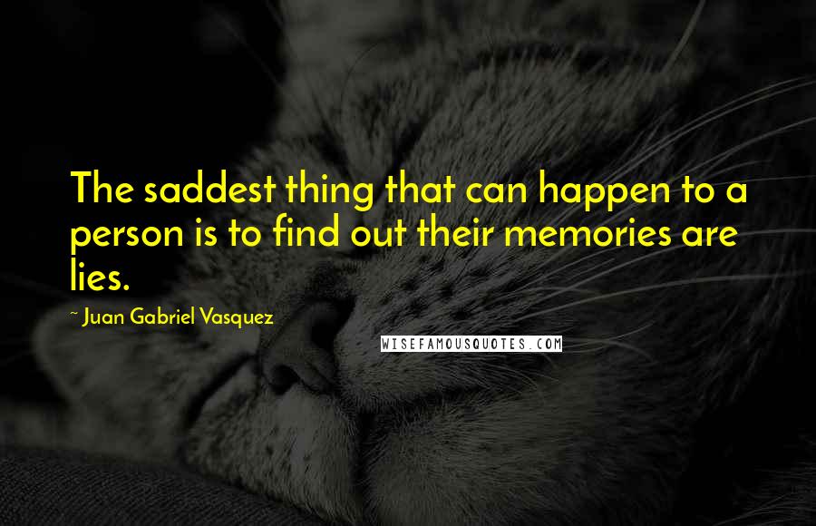 Juan Gabriel Vasquez Quotes: The saddest thing that can happen to a person is to find out their memories are lies.