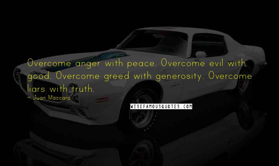 Juan Mascaro Quotes: Overcome anger with peace. Overcome evil with good. Overcome greed with generosity. Overcome liars with truth.