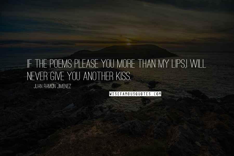 Juan Ramon Jimenez Quotes: If the poems please you more than my lips,I will never give you another kiss.