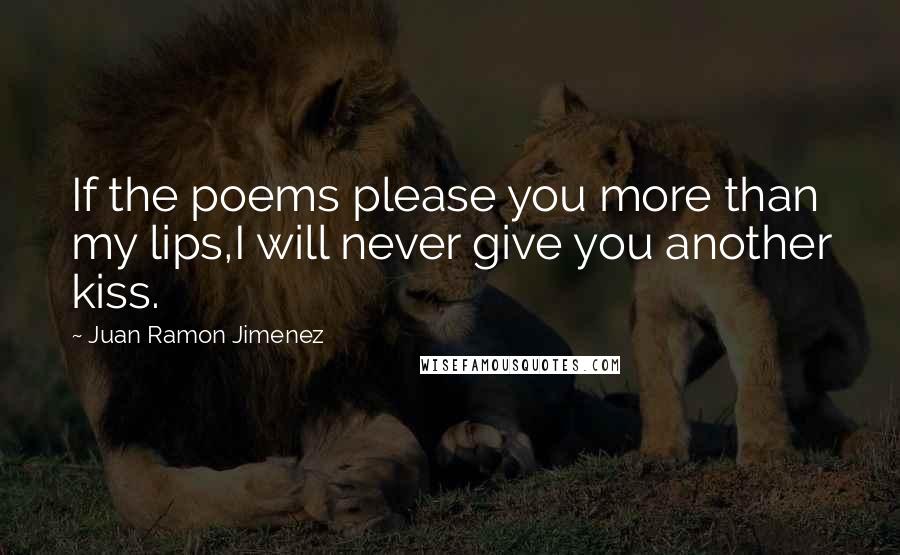 Juan Ramon Jimenez Quotes: If the poems please you more than my lips,I will never give you another kiss.