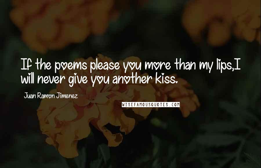 Juan Ramon Jimenez Quotes: If the poems please you more than my lips,I will never give you another kiss.