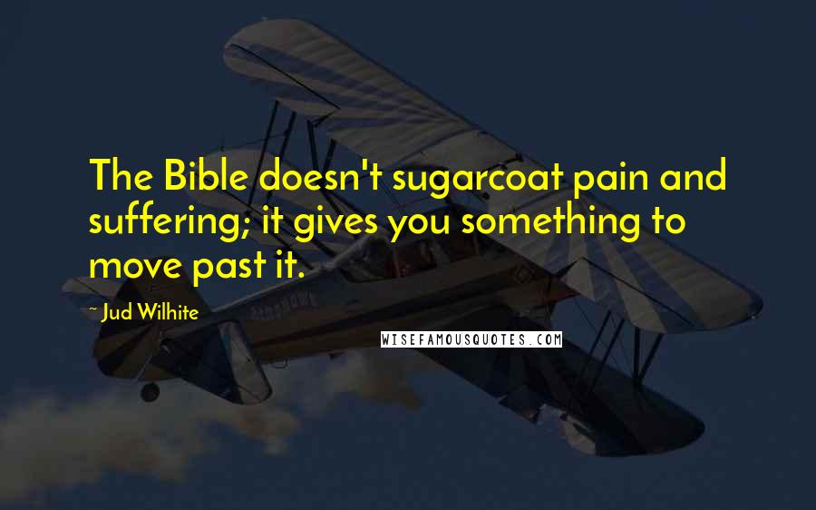 Jud Wilhite Quotes: The Bible doesn't sugarcoat pain and suffering; it gives you something to move past it.