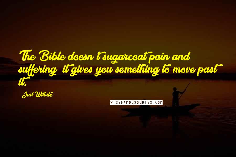 Jud Wilhite Quotes: The Bible doesn't sugarcoat pain and suffering; it gives you something to move past it.