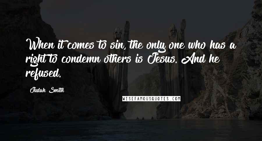 Judah Smith Quotes: When it comes to sin, the only one who has a right to condemn others is Jesus. And he refused.