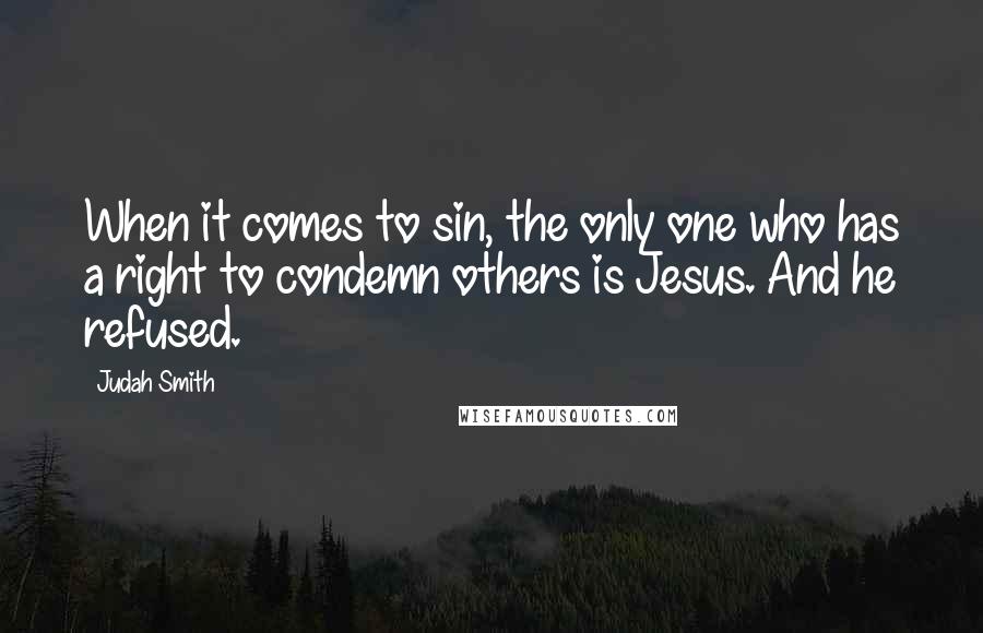 Judah Smith Quotes: When it comes to sin, the only one who has a right to condemn others is Jesus. And he refused.