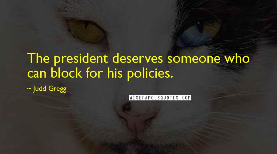 Judd Gregg Quotes: The president deserves someone who can block for his policies.