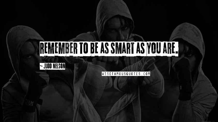 Judd Nelson Quotes: Remember to be as smart as you are.