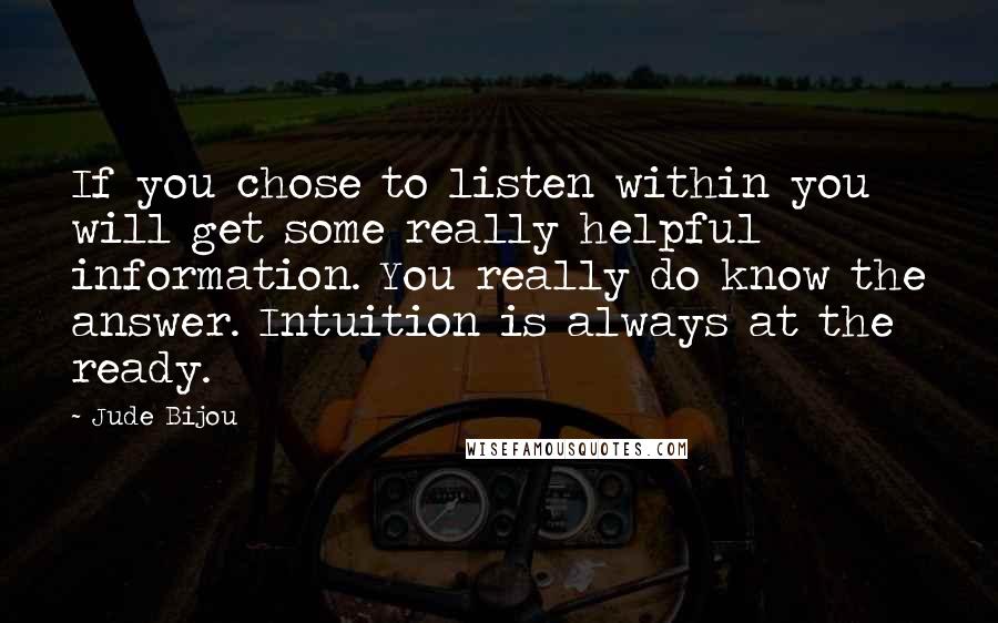 Jude Bijou Quotes: If you chose to listen within you will get some really helpful information. You really do know the answer. Intuition is always at the ready.