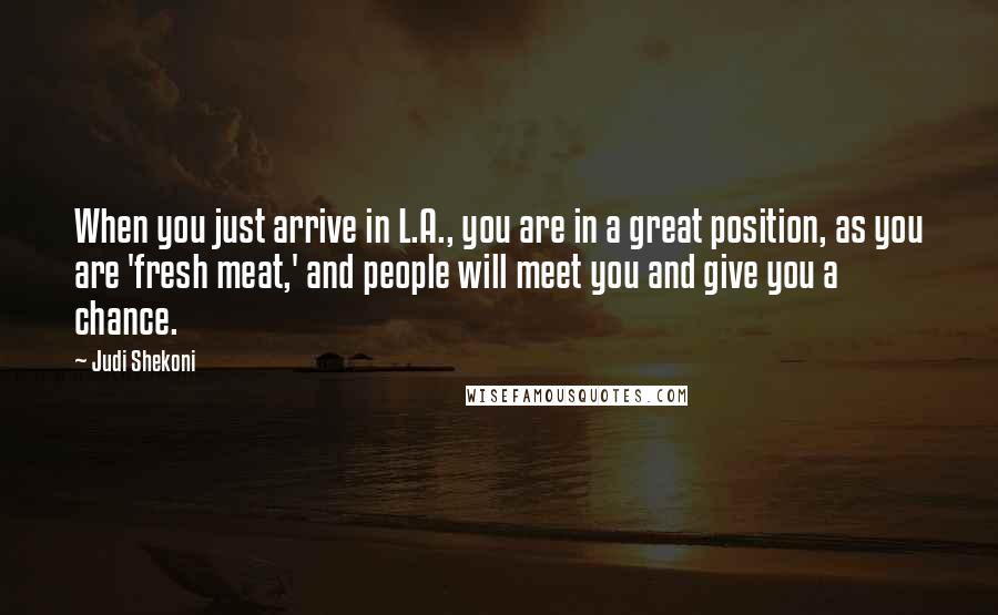 Judi Shekoni Quotes: When you just arrive in L.A., you are in a great position, as you are 'fresh meat,' and people will meet you and give you a chance.