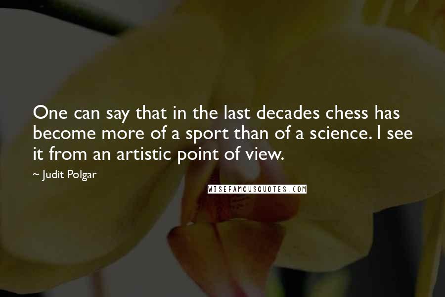 Judit Polgar Quotes: One can say that in the last decades chess has become more of a sport than of a science. I see it from an artistic point of view.