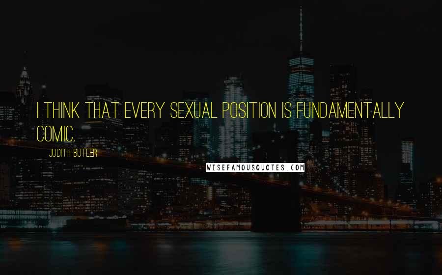 Judith Butler Quotes: I think that every sexual position is fundamentally comic.