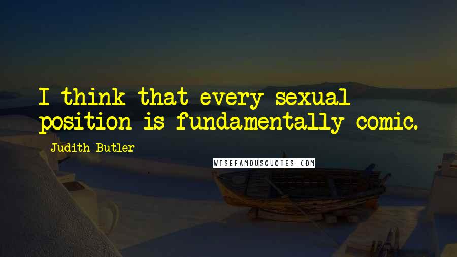 Judith Butler Quotes: I think that every sexual position is fundamentally comic.