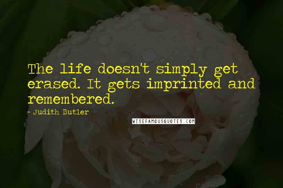 Judith Butler Quotes: The life doesn't simply get erased. It gets imprinted and remembered.