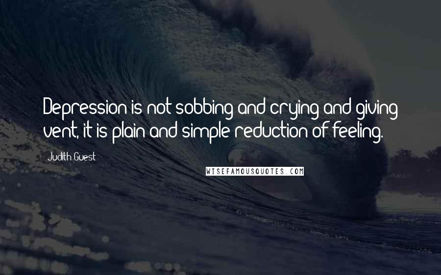 Judith Guest Quotes: Depression is not sobbing and crying and giving vent, it is plain and simple reduction of feeling.