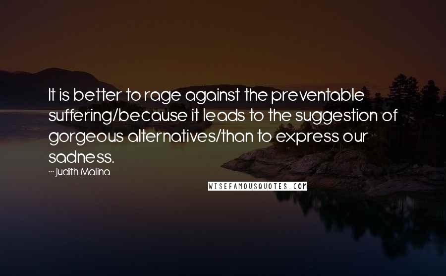 Judith Malina Quotes: It is better to rage against the preventable suffering/because it leads to the suggestion of gorgeous alternatives/than to express our sadness.