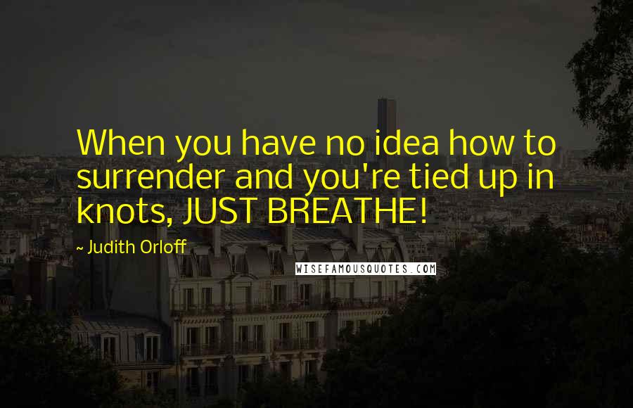 Judith Orloff Quotes: When you have no idea how to surrender and you're tied up in knots, JUST BREATHE!