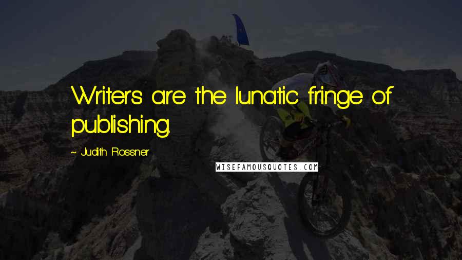 Judith Rossner Quotes: Writers are the lunatic fringe of publishing.