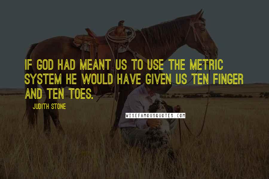 Judith Stone Quotes: If god had meant us to use the metric system he would have given us ten finger and ten toes.