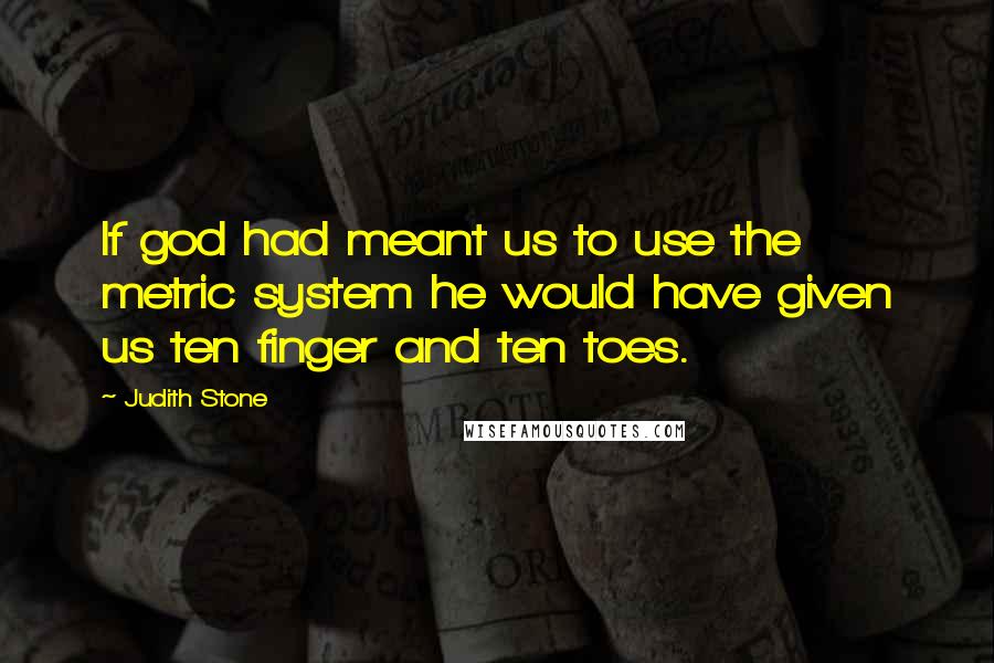 Judith Stone Quotes: If god had meant us to use the metric system he would have given us ten finger and ten toes.