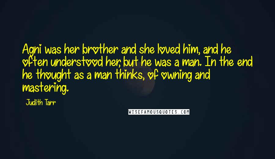 Judith Tarr Quotes: Agni was her brother and she loved him, and he often understood her, but he was a man. In the end he thought as a man thinks, of owning and mastering.