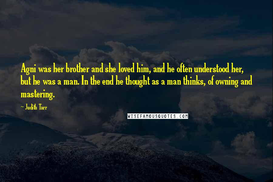 Judith Tarr Quotes: Agni was her brother and she loved him, and he often understood her, but he was a man. In the end he thought as a man thinks, of owning and mastering.