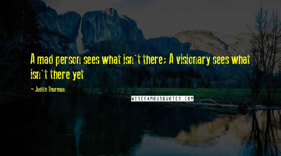 Judith Thurman Quotes: A mad person sees what isn't there; A visionary sees what isn't there yet