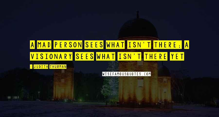 Judith Thurman Quotes: A mad person sees what isn't there; A visionary sees what isn't there yet