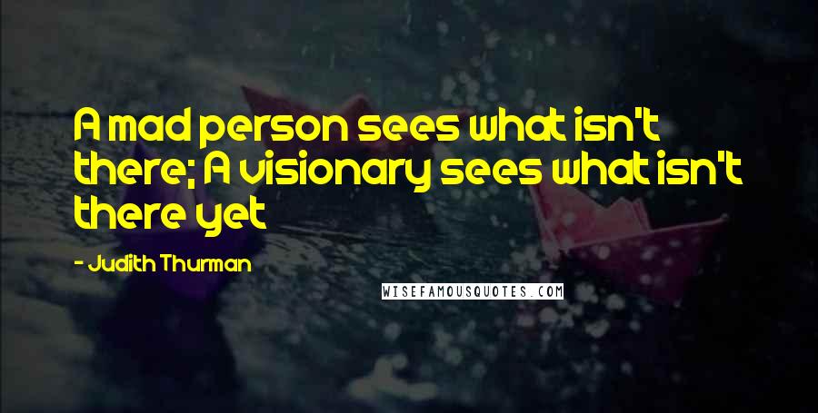 Judith Thurman Quotes: A mad person sees what isn't there; A visionary sees what isn't there yet