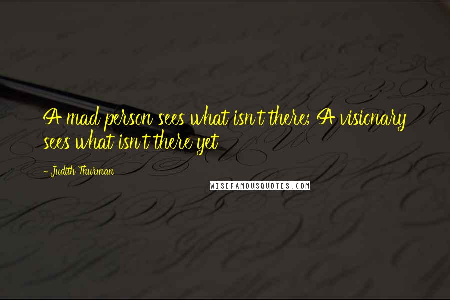 Judith Thurman Quotes: A mad person sees what isn't there; A visionary sees what isn't there yet