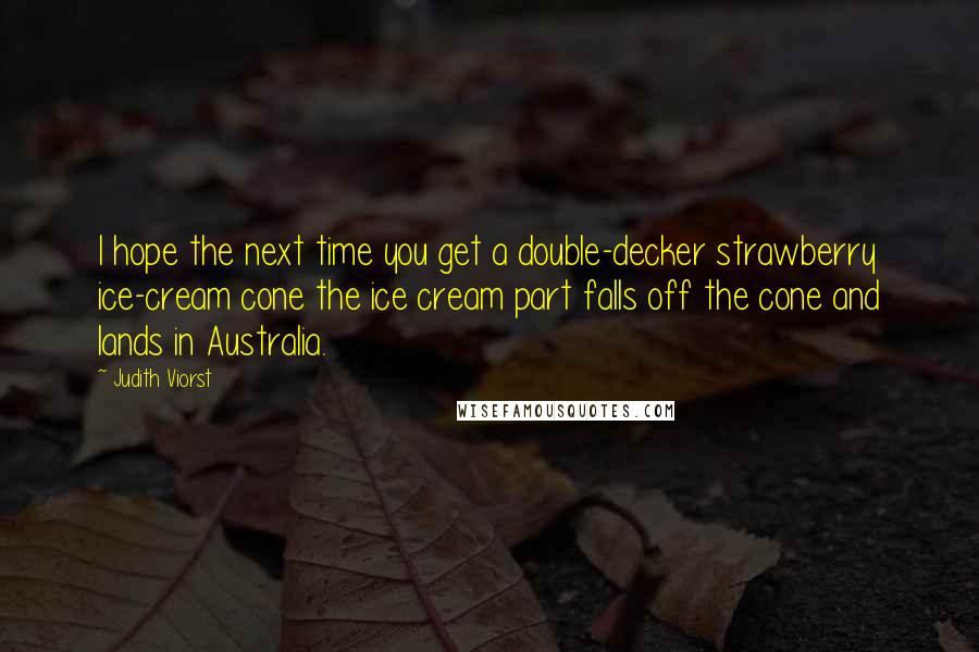 Judith Viorst Quotes: I hope the next time you get a double-decker strawberry ice-cream cone the ice cream part falls off the cone and lands in Australia.