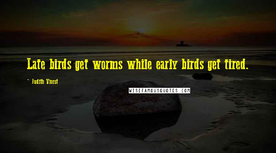 Judith Viorst Quotes: Late birds get worms while early birds get tired.