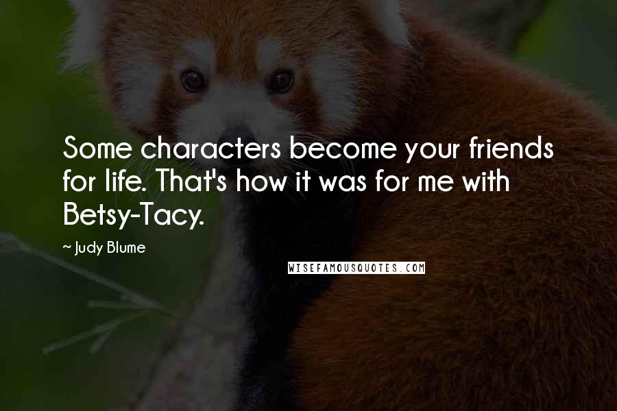 Judy Blume Quotes: Some characters become your friends for life. That's how it was for me with Betsy-Tacy.