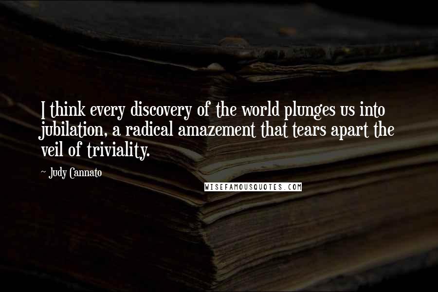 Judy Cannato Quotes: I think every discovery of the world plunges us into jubilation, a radical amazement that tears apart the veil of triviality.