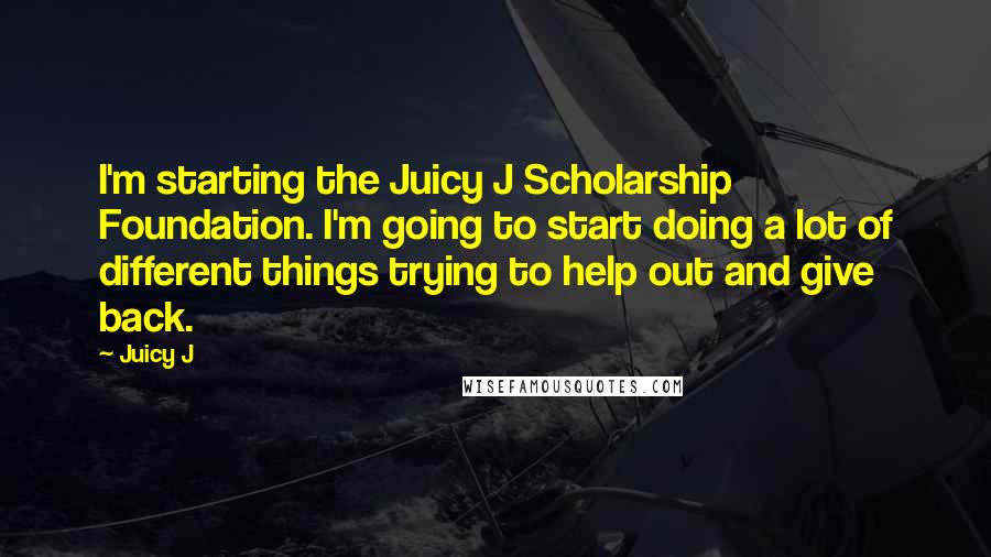 Juicy J Quotes: I'm starting the Juicy J Scholarship Foundation. I'm going to start doing a lot of different things trying to help out and give back.