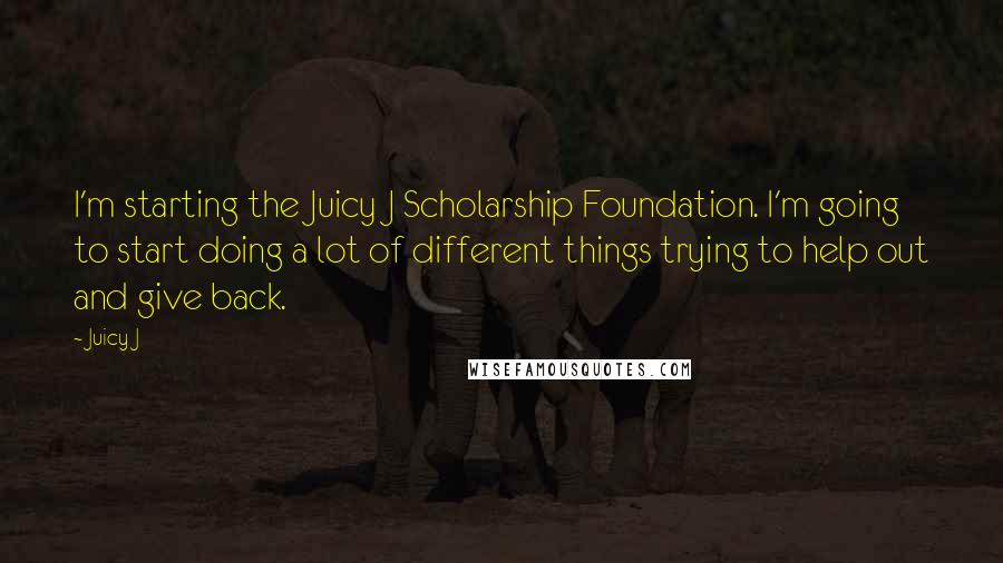 Juicy J Quotes: I'm starting the Juicy J Scholarship Foundation. I'm going to start doing a lot of different things trying to help out and give back.