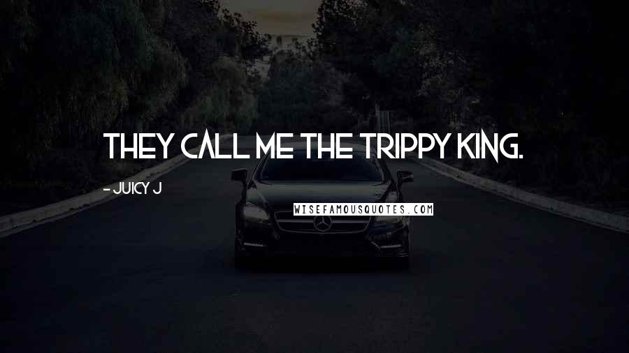 Juicy J Quotes: They call me the trippy king.