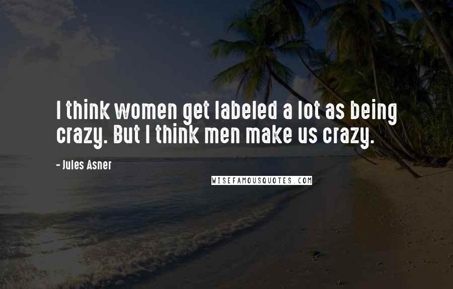 Jules Asner Quotes: I think women get labeled a lot as being crazy. But I think men make us crazy.